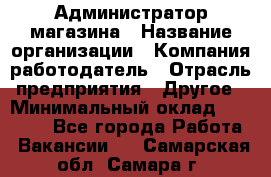 Администратор магазина › Название организации ­ Компания-работодатель › Отрасль предприятия ­ Другое › Минимальный оклад ­ 28 000 - Все города Работа » Вакансии   . Самарская обл.,Самара г.